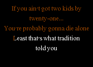 Ifyou ain't got two kids by
twenty-one...
You're probably gonna die alone
Least that's what tradition

told you
