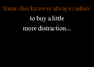 Same checks were always cashin'

to buy a little

more distraction...