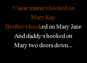 'Cause mama's hooked on
Mary Kay
Brother's hooked on Mary Jane

And daddy's hooked on
Mary two doors down...