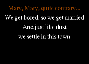 MaIy,Ma1y,quite contrary...
We get bored, so we getmarried
Andjust like dust

we settle in this town