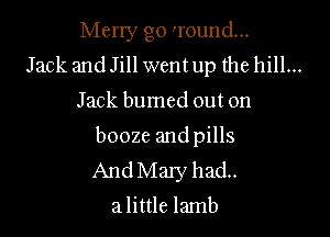 Meny go 'round...
Jack and Jill went up the hill...

Jack bumed out on

booze and pills
And May had.
a little lamb
