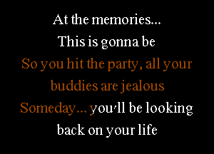 At the memories...
This is gonna be
So you hit the party, all your
buddies arejealous
Someday... you'll be looking

back on your life
