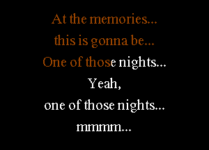 At the memories...
this is gonna be...
One ofthose nights...
Yeah,

one of those nights...