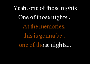 Yeah, one of those nights
One ofthose nights...
At the memories..
this is gonna be...

one of those nights...