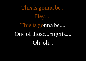 This is gonnabe...
Hey....
This is gonnabe....

One of those... nights...
Oh, oh...