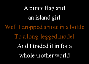 Apirate flag and
an island girl
Well I dropped anote in a bottle
To a long-legged model
And I traded it in for a

whole 'notherworld l