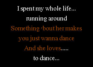 Ispentmy whole life...
running around
Something 'bout her makes
youjust wanna dance
And she loves .....

to dance... I