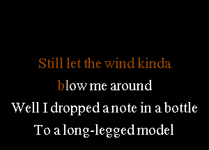 Still let the wind kinda

blow me around
Well I dropped a note in a bottle

To a long-legged model