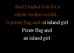 And I traded it in for a
whole 'nother world...
A pirate flag and an island girl
Pirate flag and

an island girl