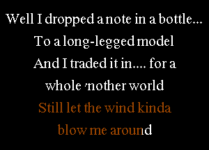 Well I dropped anote in a bottle...
T0 along-legged model
And I traded it in.... for a

whole 'nother world

Still let the Wind kinda

blow me around