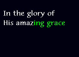 In the glory of
His amazing grace
