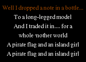 Well I dropped anote in a bottle...
T0 along-legged model
And I traded it in.... for a

whole 'nother world
A pirate flag and an island girl
A pirate flag and an island girl