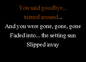 You said goodbye...
turned around...

And you were gone, gone, gone

Faded into... the setting sun

Slipped away