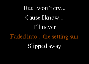 But Iworft cry...
Cause I know...

I ll never

Faded into... the setting sun

Slipped away