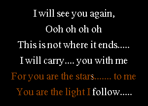 Iwill see you again,
Ooh oh oh oh
This is notwhere it ends .....
Iwill carry... you With me
For you are the stars ....... to me
You are the light I follow .....