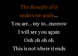 The thought ofit
makes me smile...
You are... my to...morrow
Iwill see you again
Ooh oh oh oh

This is not where it ends I