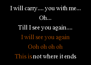 Iwill carry... you with me...
Oh...
Till I see you again...
Iwill see you again
Ooh oh oh oh

This is not where it ends