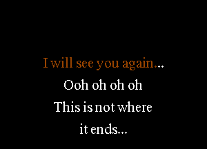 Iwill see you again...

Ooh oh oh oh
This is not where

itends...