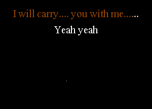 Iwill carry.... you with me ......
Yeah yeah