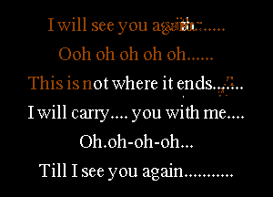 Iwill see you 21me .....
Ooh oh oh oh oh ......
This is not where it endsjii...

Iwill carry... you with me....
Oh.oh-oh-oh...

Till I see you again ...........