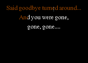 Said goodbye tumed around...

And you were gone,

gone, gone....