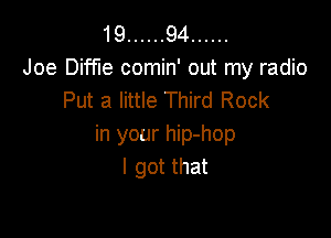 19 ...... 94 ......
Joe Diffle comin' out my radio
Put a little Third Rock

in your hip-hop
I got that