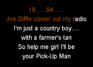 19 ...... 94 ......
Joe Diffue comin' out my radio
I'm just a country boy....

with a farmer's tan
So help me girl I'll be
your Pick-Up Man