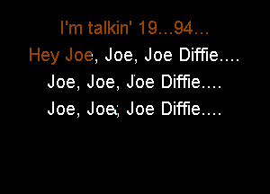 l'mtalkin'19...94...
Hey Joe, Joe, Joe Diffle....
Joe, Joe. Joe Diffle....

Joe. J06, Joe Diffle....