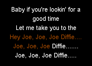 Baby if you're lookin' for a
good time
Let me take you to the
Hey Joe, Joe, Joe Diffle....
Joe, Joe, Joe Diffle .......

Joe, Joe, Joe Dime ..... l