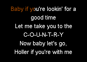 Baby if you're lookin' for a
good time
Let me take you to the

C-O-U-N-T-R-Y
Now baby let's go,
Holler if you're with me