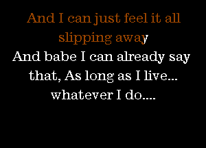 And I canjust feel it all

slipping away
And babe I can already say
that, As long as I live...

whateverI (310....