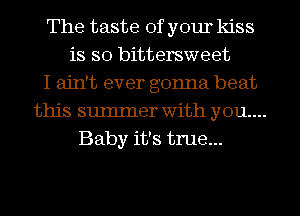 The taste of your kiss
is so bittersweet

I ain't ever gonna beat

this sumIner with you...

Baby it's true...