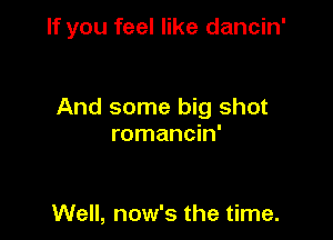If you feel like dancin'

And some big shot

romancin'

Well, now's the time.