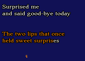 Surprised me
and said good-bye today

The two lips that once
held sweet surprises