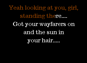 Yeah looking at you, girl,
standing there....
Got your wayfarers 0n
and the sun in
your hair .....