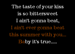 The taste of your kiss
is so bittersweet
I ain't gonna beat,
I ain't ever gonna beat
this sumIner with you...
Baby it's true .....