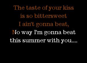 The taste of your kiss
is so bittersweet
I ain't gonna beat,
No way I'm gonna beat
this sumIner with you...