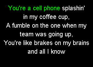 You're a cell phone splashin'
in my coffee cup,

A fumble on the one when my
team was going up,
You're like brakes on my brains
and all I know