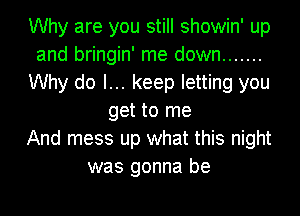 Why are you still showin' up
and bringin' me down .......
Why do I... keep letting you
get to me
And mess up what this night
was gonna be