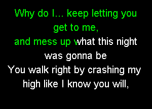 Why do I... keep letting you
get to me,
and mess up what this night
was gonna be
You walk right by crashing my
high like I know you will,