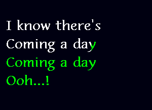 I know there's
Coming a day

Coming a day
0011...!