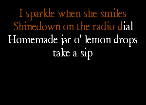 I sparkle when she smjjts
Shinedown 0n the radio dial

Homemade jar 0' lemon drops
take a sip