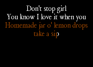 Don't stop girl
You know I love it when you
Homemade jar 0' lemon drops
take a sip