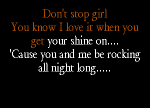 Don't stop girl
You know I love it when you
get your shine on....
'Cause you and me be rocking

all nighI long .....