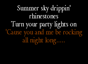 Summer sky drippin'
rhinestones
Turn your party lighIs 0n
'Cause you and me be rocking

all nighI long .....