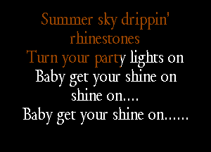 Summer sky drippin'
rhinestones
Turn your party lighrs on
Baby get your shine on
shine on....

Baby get your shine on ......