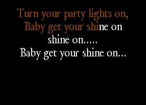 Turn your party lights on,
Baby get your shine on
shine on .....

Baby get your shine on...