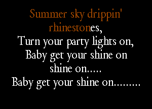 Summer sky drippin'
rhinestones,
Turn your party lighrs on,
Baby get your shine on
shine on .....

Baby get your shine on .........