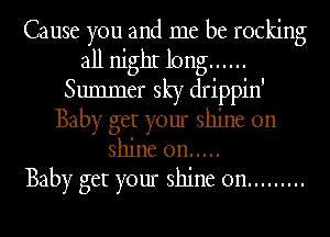 Cause you and me be rocking
all nighI long ......
Summer sky drippin'
Baby get your shine on
shine on .....

Baby get your shine on .........