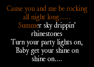 Cause you and me be rocking
all nighI long ......
Summer sky drippin'
rhinestones
Turn your party lighIs on,
Baby get your shine on

shine on....